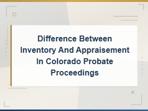 Colorado Probate: Inventory Vs. Appraisement