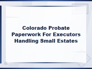 Filing Small Estate Probate Paperwork in Colorado